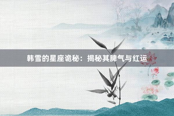 韩雪的星座诡秘：揭秘其脾气与红运