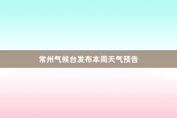 常州气候台发布本周天气预告